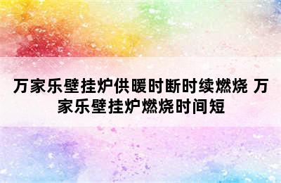 万家乐壁挂炉供暖时断时续燃烧 万家乐壁挂炉燃烧时间短